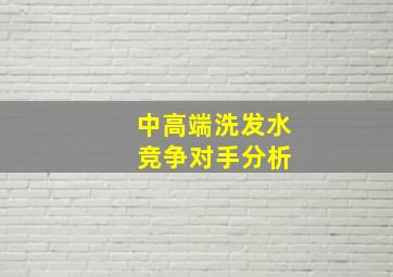 中高端洗发水 竞争对手分析